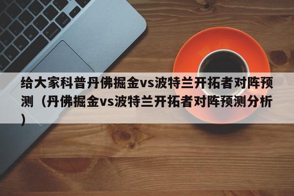 给大家科普丹佛掘金vs波特兰开拓者对阵预测（丹佛掘金vs波特兰开拓者对阵预测分析）