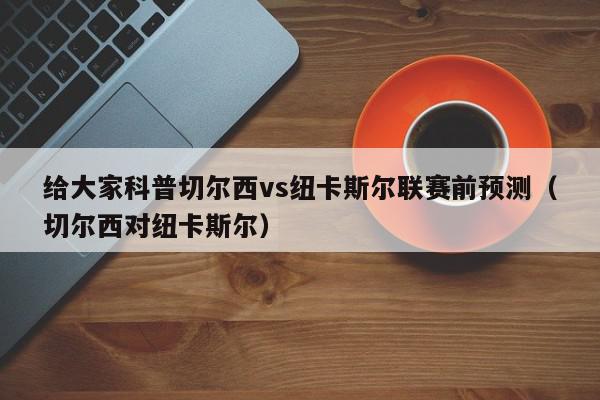 给大家科普切尔西vs纽卡斯尔联赛前预测（切尔西对纽卡斯尔）