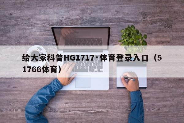 给大家科普HG1717·体育登录入口（51766体育）