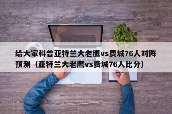 给大家科普亚特兰大老鹰vs费城76人对阵预测（亚特兰大老鹰vs费城76人比分）