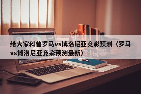 给大家科普罗马vs博洛尼亚竞彩预测（罗马vs博洛尼亚竞彩预测最新）