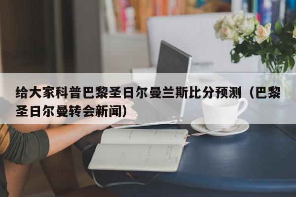 给大家科普巴黎圣日尔曼兰斯比分预测（巴黎圣日尔曼转会新闻）