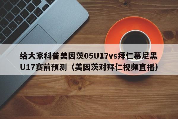 给大家科普美因茨05U17vs拜仁慕尼黑U17赛前预测（美因茨对拜仁视频直播）