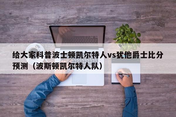 给大家科普波士顿凯尔特人vs犹他爵士比分预测（波斯顿凯尔特人队）