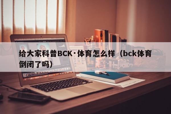 给大家科普BCK·体育怎么样（bck体育倒闭了吗）