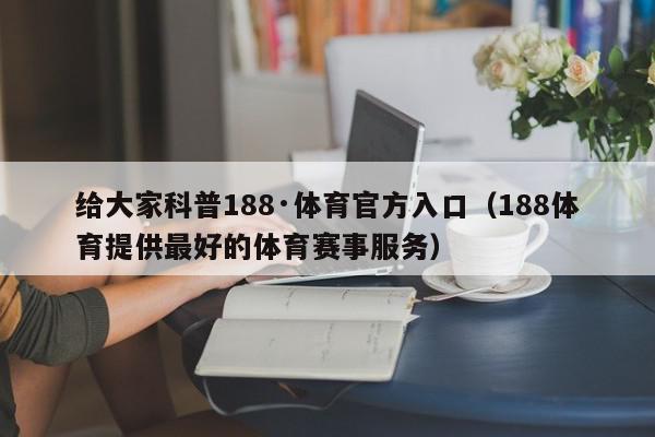 给大家科普188·体育官方入口（188体育提供最好的体育赛事服务）