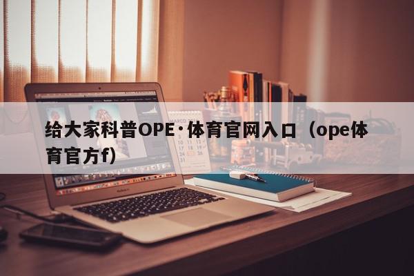 给大家科普OPE·体育官网入口（ope体育官方f）