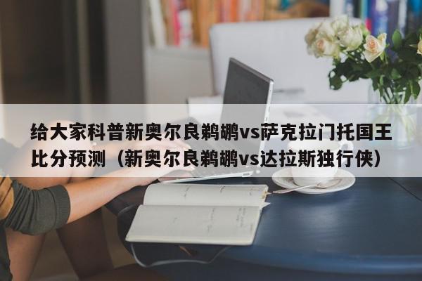 给大家科普新奥尔良鹈鹕vs萨克拉门托国王比分预测（新奥尔良鹈鹕vs达拉斯独行侠）