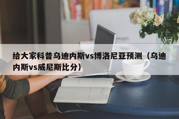 给大家科普乌迪内斯vs博洛尼亚预测（乌迪内斯vs威尼斯比分）