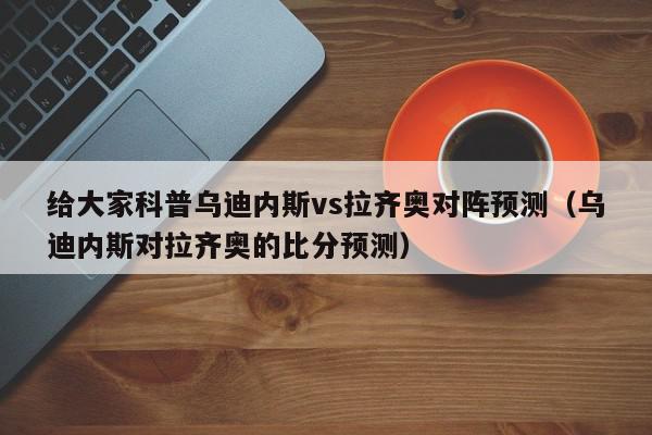 给大家科普乌迪内斯vs拉齐奥对阵预测（乌迪内斯对拉齐奥的比分预测）