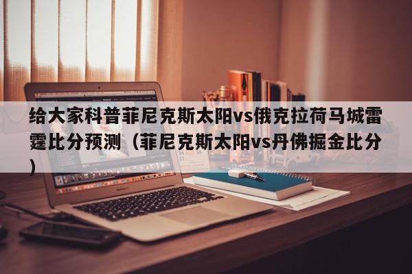 给大家科普菲尼克斯太阳vs俄克拉荷马城雷霆比分预测（菲尼克斯太阳vs丹佛掘金比分）