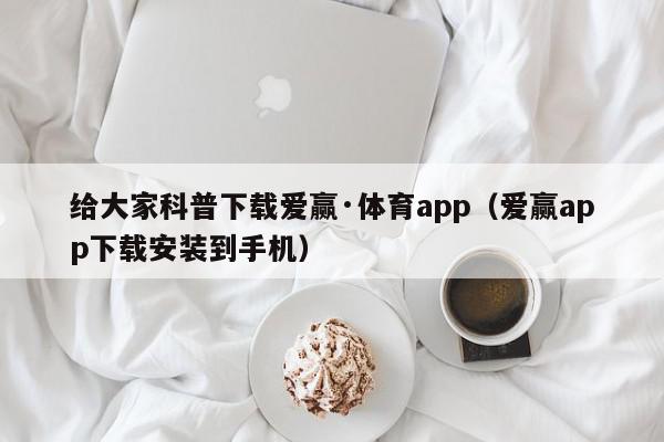 给大家科普下载爱赢·体育app（爱赢app下载安装到手机）