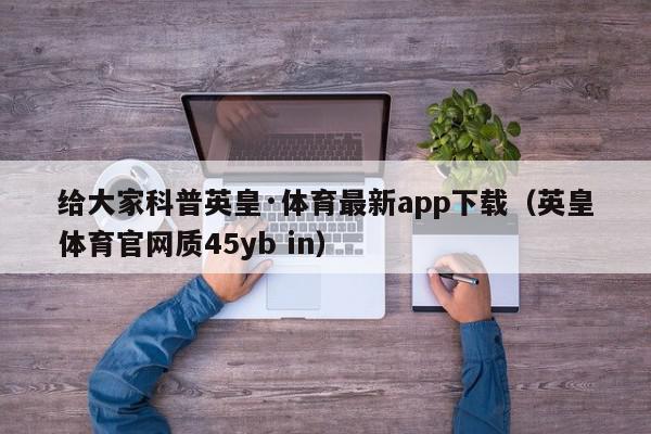 给大家科普英皇·体育最新app下载（英皇体育官网质45yb in）