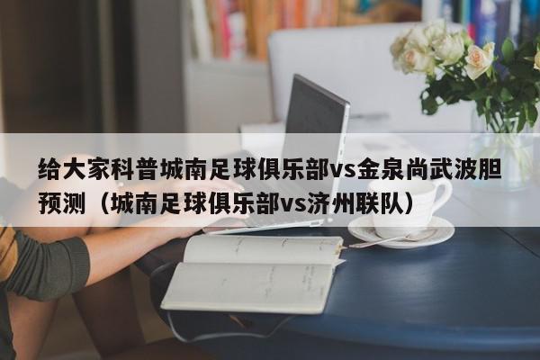 给大家科普城南足球俱乐部vs金泉尚武波胆预测（城南足球俱乐部vs济州联队）