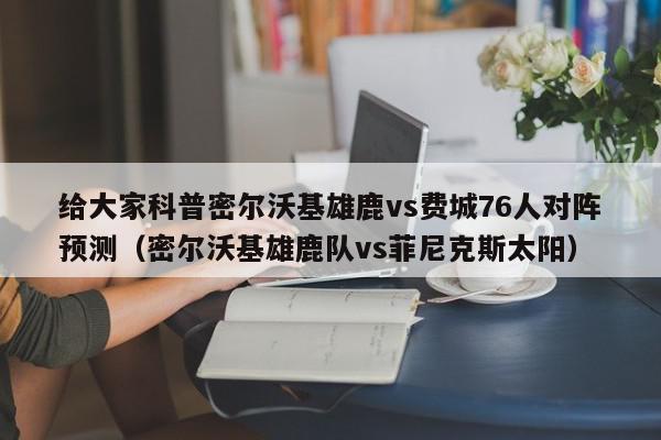 给大家科普密尔沃基雄鹿vs费城76人对阵预测（密尔沃基雄鹿队vs菲尼克斯太阳）