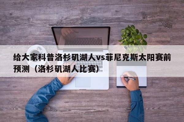 给大家科普洛杉矶湖人vs菲尼克斯太阳赛前预测（洛杉矶湖人比赛）