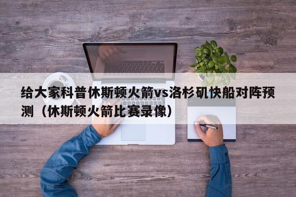 给大家科普休斯顿火箭vs洛杉矶快船对阵预测（休斯顿火箭比赛录像）