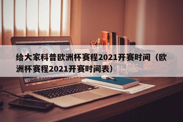 给大家科普欧洲杯赛程2021开赛时间（欧洲杯赛程2021开赛时间表）