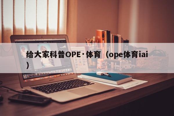 给大家科普OPE·体育（ope体育iai）