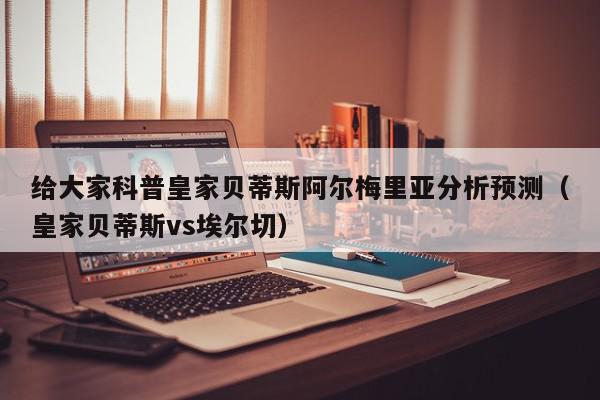 给大家科普皇家贝蒂斯阿尔梅里亚分析预测（皇家贝蒂斯vs埃尔切）