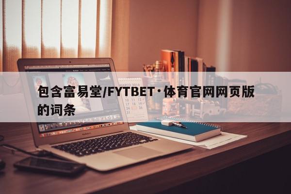 包含富易堂/FYTBET·体育官网网页版的词条