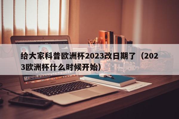 给大家科普欧洲杯2023改日期了（2023欧洲杯什么时候开始）