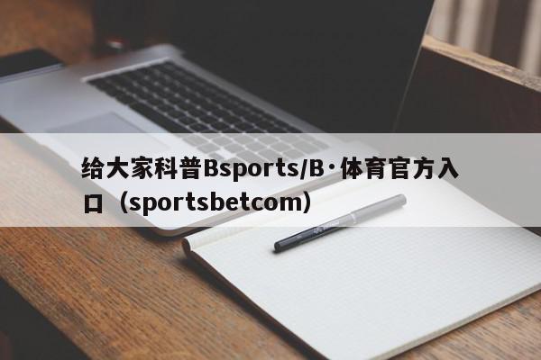 给大家科普Bsports/B·体育官方入口（sportsbetcom）