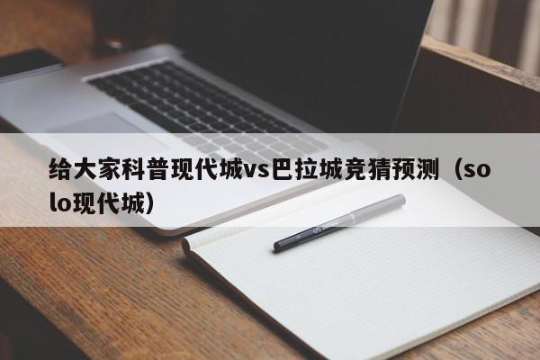 给大家科普现代城vs巴拉城竞猜预测（solo现代城）