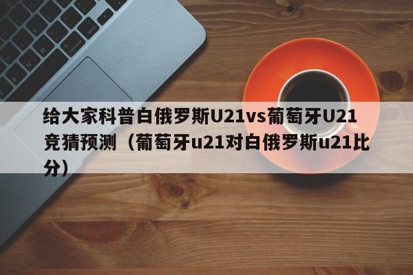 给大家科普白俄罗斯U21vs葡萄牙U21竞猜预测（葡萄牙u21对白俄罗斯u21比分）