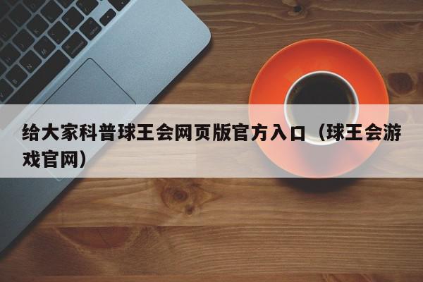 给大家科普球王会网页版官方入口（球王会游戏官网）