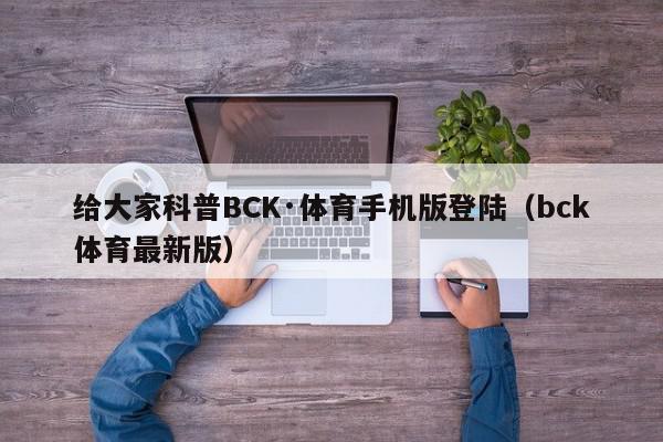 给大家科普BCK·体育手机版登陆（bck体育最新版）