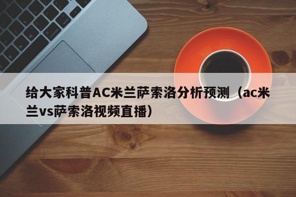 给大家科普AC米兰萨索洛分析预测（ac米兰vs萨索洛视频直播）