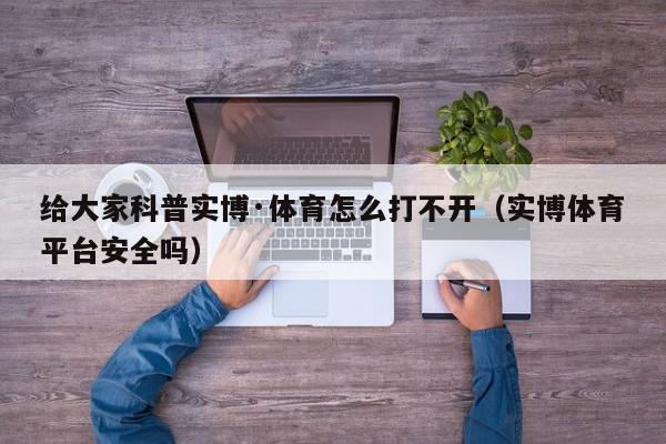 给大家科普实博·体育怎么打不开（实博体育平台安全吗）