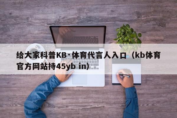 给大家科普KB·体育代言人入口（kb体育官方网站持45yb in）