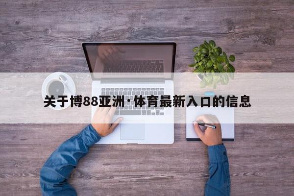 关于博88亚洲·体育最新入口的信息