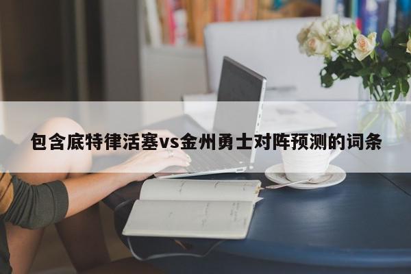 包含底特律活塞vs金州勇士对阵预测的词条