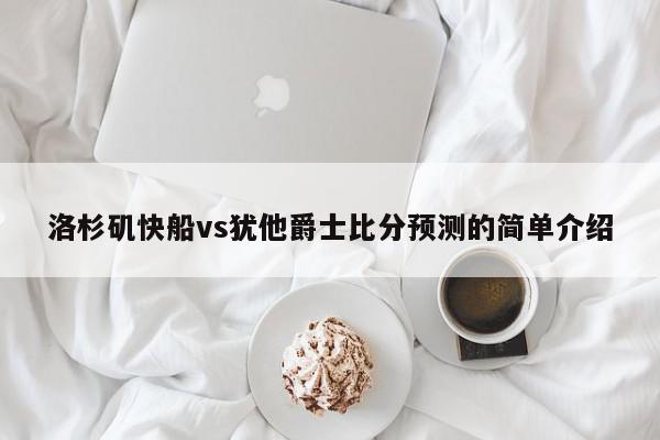 洛杉矶快船vs犹他爵士比分预测的简单介绍