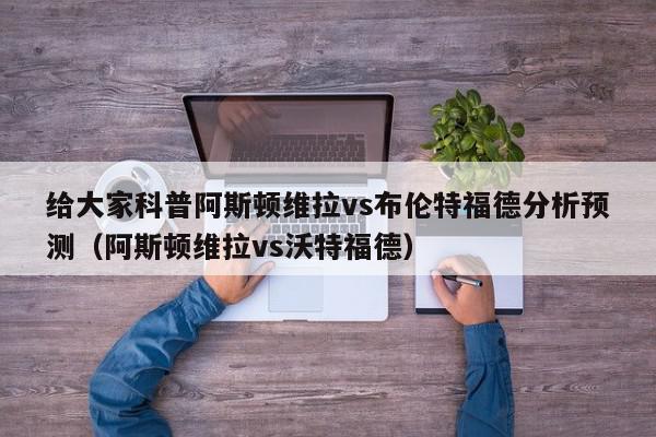 给大家科普阿斯顿维拉vs布伦特福德分析预测（阿斯顿维拉vs沃特福德）