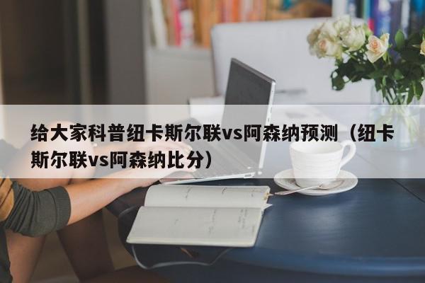 给大家科普纽卡斯尔联vs阿森纳预测（纽卡斯尔联vs阿森纳比分）