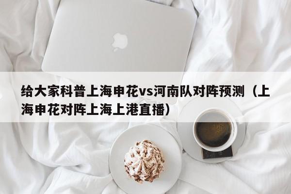 给大家科普上海申花vs河南队对阵预测（上海申花对阵上海上港直播）