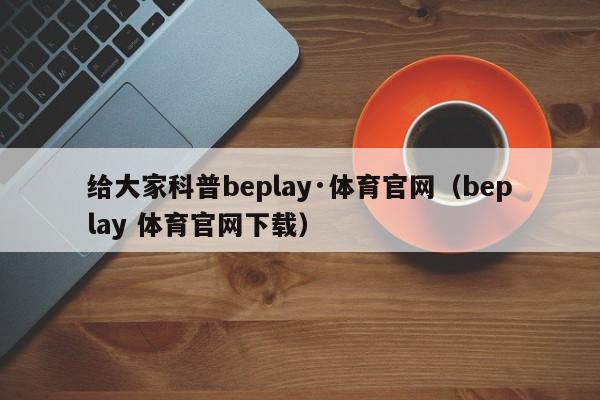 给大家科普beplay·体育官网（beplay 体育官网下载）