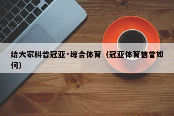 给大家科普冠亚·综合体育（冠亚体育信誉如何）