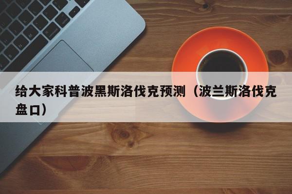 给大家科普波黑斯洛伐克预测（波兰斯洛伐克盘口）