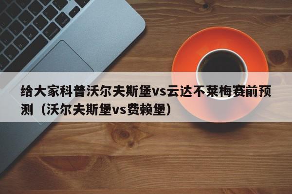 给大家科普沃尔夫斯堡vs云达不莱梅赛前预测（沃尔夫斯堡vs费赖堡）