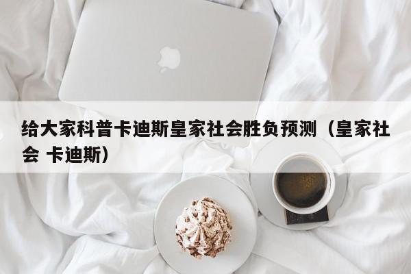 给大家科普卡迪斯皇家社会胜负预测（皇家社会 卡迪斯）