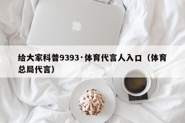 给大家科普9393·体育代言人入口（体育总局代言）