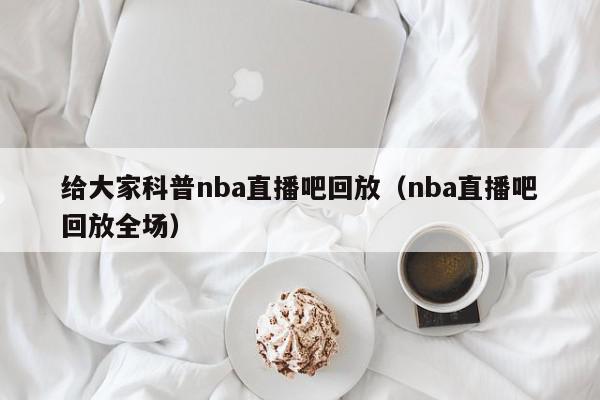 给大家科普nba直播吧回放（nba直播吧回放全场）