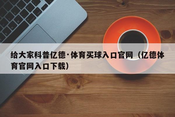 给大家科普亿德·体育买球入口官网（亿德体育官网入口下载）