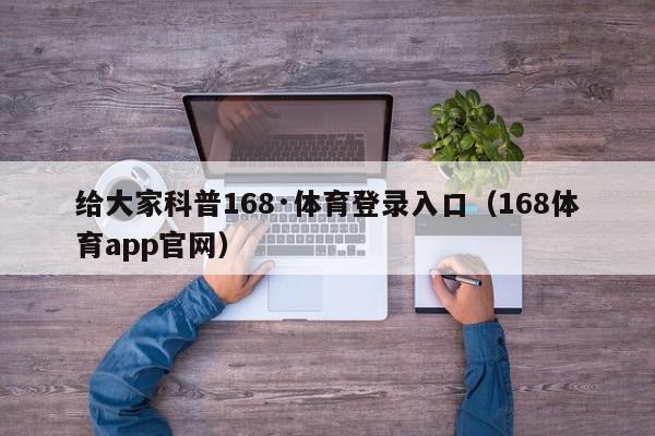 给大家科普168·体育登录入口（168体育app官网）