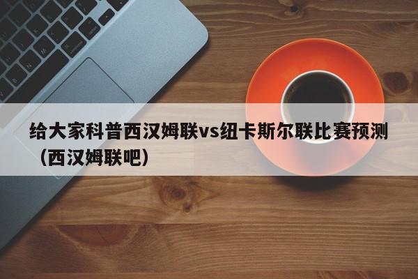 给大家科普西汉姆联vs纽卡斯尔联比赛预测（西汉姆联吧）